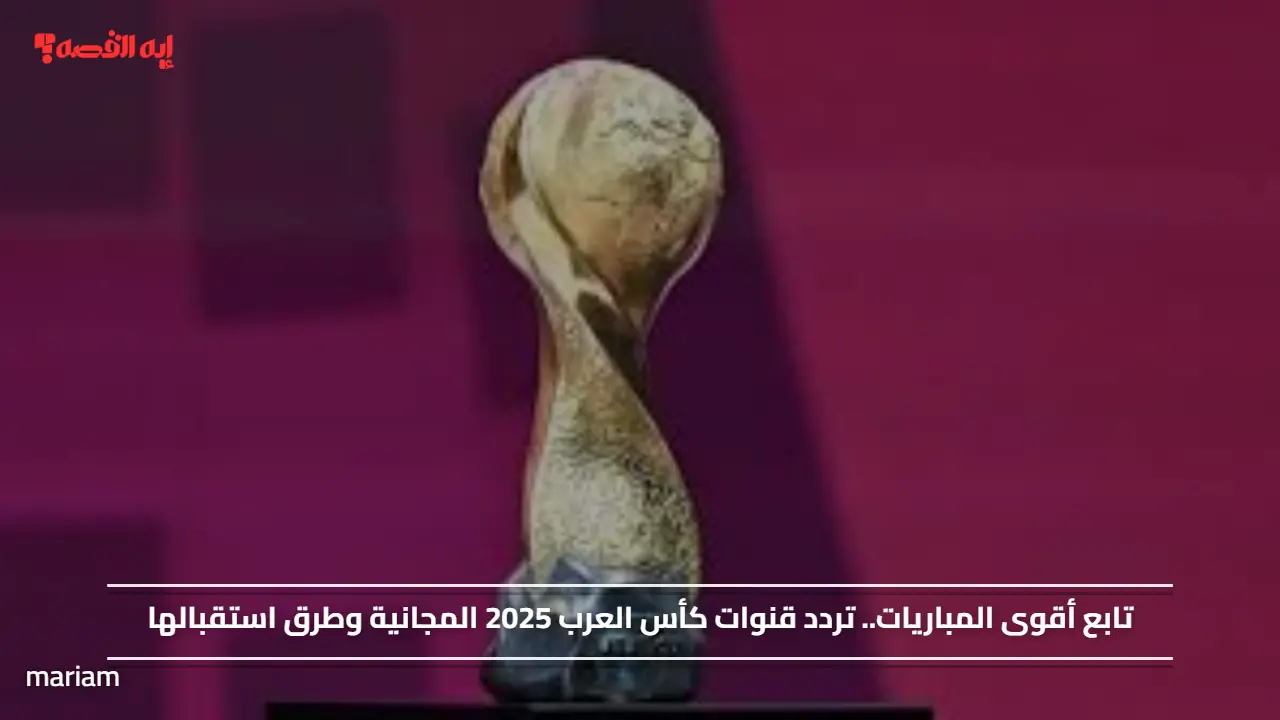 تابع أقوى المباريات.. تردد قنوات كأس العرب 2025 المجانية وطرق استقبالها